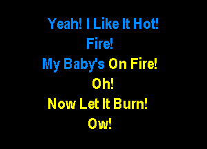 Yeah! I Like It Hot!
Fire!
My Baby's On Fire!

0h!
Now Let It Bum!
0w!