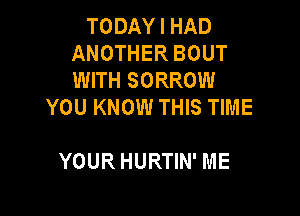 TODAY I HAD
ANOTHER BOUT
WITH SORROW

YOU KNOW THIS TIME

YOUR HURTIN' ME