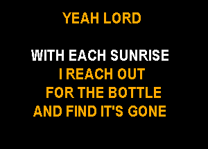 YEAH LORD

WITH EACH SUNRISE
I REACH OUT
FOR THE BOTTLE
AND FIND IT'S GONE