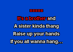 It's a brother and
A sister kinda thang
Raise up your hands

If you all wanna hang...