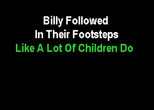 Billy Followed
In Their Footsteps
Like A Lot Of Children Do