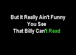 But It Really Ain't Funny
You See

That Billy Can't Read