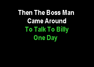 Then The Boss Man
Came Around
To Talk To Billy

One Day