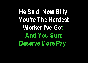 He Said, Now Billy
You're The Hardest
Worker I've Got

And You Sure
Deserve More Pay