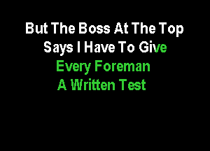 But The Boss At The Top
Says I Have To Give
Every Foreman

A Written Test