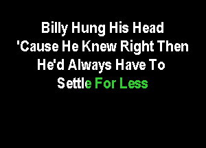 Billy Hung His Head
'Cause He Knew Right Then
He'd Always Have To

Settle For Less