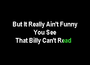 But It Really Ain't Funny

You See
That Billy Can't Read