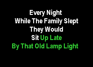 Every Night
While The Family Slept
They Would

Sit Up Late
By That Old Lamp Light