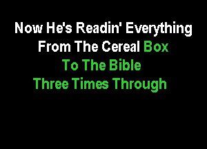 Now He's Readin' Everything
From The Cereal Box
To The Bible

Three Times Through