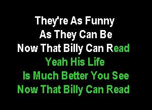 They're As Funny
As They Can Be
Now That Billy Can Read

Yeah His Life
Is Much Better You See
Now That Billy Can Read