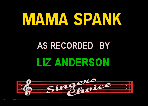 MAMA SPANK

AS RECORDED BY
LIZ ANDERSON