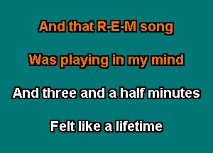 And that R-E-M song

Was playing in my mind

And three and a half minutes

Felt like a lifetime