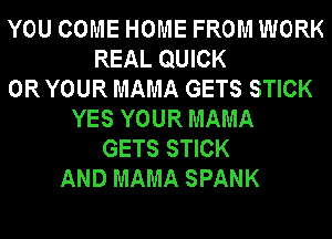 YOU COME HOME FROM WORK
REAL QUICK
0R YOUR MAMA GETS STICK
YES YOUR MAMA
GETS STICK
AND MAMA SPANK