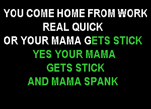 YOU COME HOME FROM WORK
REAL QUICK
0R YOUR MAMA GETS STICK
YES YOUR MAMA
GETS STICK
AND MAMA SPANK