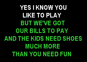 YES I KNOW YOU
LIKE TO PLAY
BUT WE'VE GOT
OUR BILLS TO PAY
AND THE KIDS NEED SHOES
MUCH MORE
THAN YOU NEED FUN