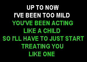 UP TO NOW
I'VE BEEN T00 MILD
YOU'VE BEEN ACTING
LIKE A CHILD
SO I'LL HAVE TO JUST START
TREATING YOU
LIKE ONE