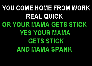 YOU COME HOME FROM WORK
REAL QUICK
0R YOUR MAMA GETS STICK
YES YOUR MAMA
GETS STICK
AND MAMA SPANK