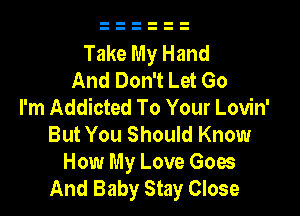 Take My Hand
And Don't Let Go
I'm Addicted To Your Lovin'

But You Should Know
How My Love Goes
And Baby Stay Close