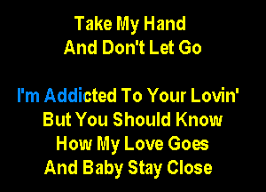 Take My Hand
And Don't Let Go

I'm Addicted To Your Lovin'

But You Should Know
How My Love Goes
And Baby Stay Close