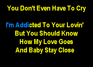 You Don't Even Have To Cry

I'm Addicted To Your Lovin'
But You Should Know

How My Love Goes
And Baby Stay Close