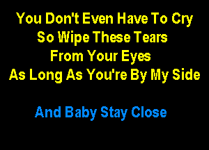 You Don't Even Have To Cry
80 Wipe Those Tears
From Your Eyes

As Long As You're By My Side

And Baby Stay Close