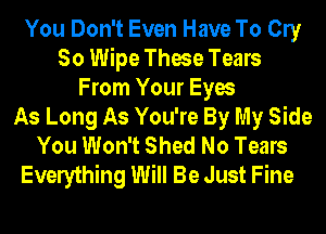 You Don't Even Have To Cly
So Wipe These Tears
From Your Eyes
As Long As You're By My Side
You Won't Shed No Tears
Everything Will Be Just Fine