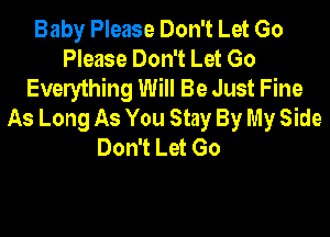 Baby Please Don't Let Go
Please Don't Let Go
Everything Will Be Just Fine
As Long As You Stay By My Side

Don't Let Go