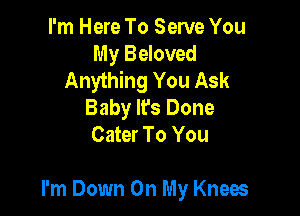 I'm Here To Serve You
My Beloved
Anything You Ask
Baby Ifs Done
Cater To You

I'm Down On My Knees