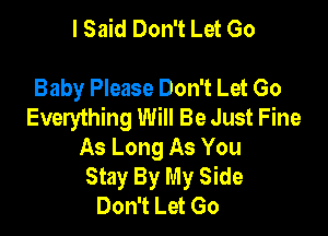 I Said Don't Let Go

Baby Please Don't Let Go
Everything Will Be Just Fine

As Long As You
Stay By My Side
Don't Let Go