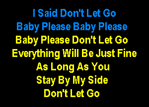 I Said Don't Let Go
Baby Please Baby Please
Baby Please Don't Let Go

Everything Will Be Just Fine

As Long As You
Stay By My Side
Don't Let Go