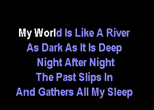 My World Is Like A River
As Dark As It Is Deep

Night After Night
The Past Slips In
And Gathers All My Sleep