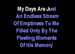 My Days Are Just
An Endless Stream
Of Emptiness To Me

Filled Only By The
Fleeting Moments
Of His Memory