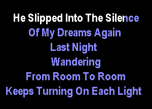 He Slipped Into The Silence
Of My Dreams Again
Last Night
Wandering
From Room To Room
Keeps Turning 0n Each Light