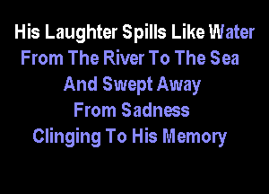 His Laughter Spills Like Water
From The River To The Sea
And Swept Away
From Sadness
Clinging To His Memony