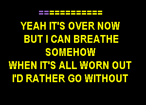 YEAH IT'S OVER NOW
BUT I CAN BREATHE
SOMEHOW
WHEN IT'S ALL WORN OUT
I'D RATHER G0 WITHOUT