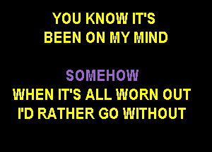 YOU KNOW IT'S
BEEN ON MY MIND

SOMEHOW
WHEN IT'S ALL WORN OUT
I'D RATHER G0 WITHOUT