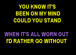 YOU KNOW IT'S
BEEN ON MY MIND
COULD YOU STAND

WHEN IT'S ALL WORN OUT
I'D RATHER G0 WITHOUT