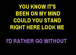 YOU KNOW IT'S
BEEN ON MY MIND
COULD YOU STAND
RIGHT HERE LOOK ME

I'D RATHER G0 WITHOUT