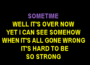 SOMETIME
WELL IT'S OVER NOW
YET I CAN SEE SOMEHOW
WHEN IT'S ALL GONE WRONG
IT'S HARD TO BE
SO STRONG