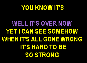 YOU KNOW IT'S

WELL IT'S OVER NOW
YET I CAN SEE SOMEHOW
WHEN IT'S ALL GONE WRONG
IT'S HARD TO BE
SO STRONG