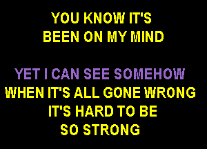 YOU KNOW IT'S
BEEN ON MY MIND

YET I CAN SEE SOMEHOW
WHEN IT'S ALL GONE WRONG
IT'S HARD TO BE
SO STRONG