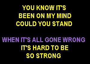 YOU KNOW IT'S
BEEN ON MY MIND
COULD YOU STAND

WHEN IT'S ALL GONE WRONG
IT'S HARD TO BE
SO STRONG