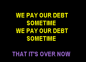 WE PAY OUR DEBT
SOMETIME

WE PAY OUR DEBT
SOMETIME

THAT IT'S OVER NOW