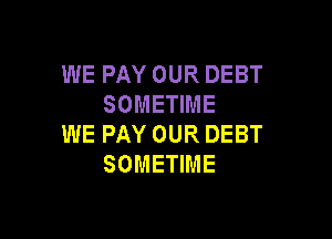 WE PAY OUR DEBT
SOMETIME

WE PAY OUR DEBT
SOMETIME