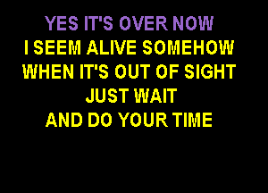 YES IT'S OVER NOW
ISEEM ALIVE SOMEHOW
WHEN IT'S OUT OF SIGHT

JUST WAIT

AND DO YOURTIME