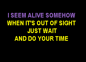 ISEEM ALIVE SOMEHOW
WHEN IT'S OUT OF SIGHT
JUST WAIT
AND DO YOURTIME