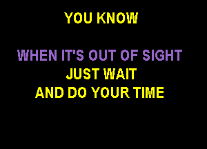 YOU KNOW

WHEN IT'S OUT OF SIGHT
JUST WAIT

AND DO YOUR TIME