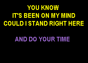 YOU KNOW
IT'S BEEN ON MY MIND
COULD I STAND RIGHT HERE

AND DO YOURTIME