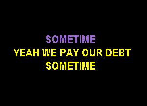 SOMENME
YEAH WE PAY OUR DEBT

SOMETIME