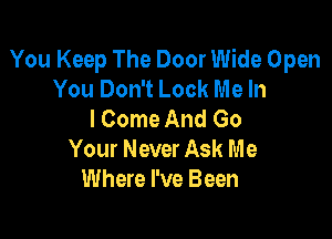 You Keep The Door Wide Open
You Don't Lock Me In
I Come And Go

Your Never Ask M e
Where I've Been